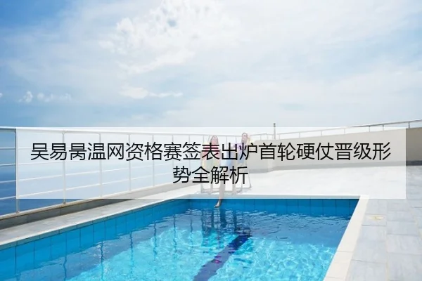 吴易昺温网资格赛签表出炉首轮硬仗晋级形势全解析