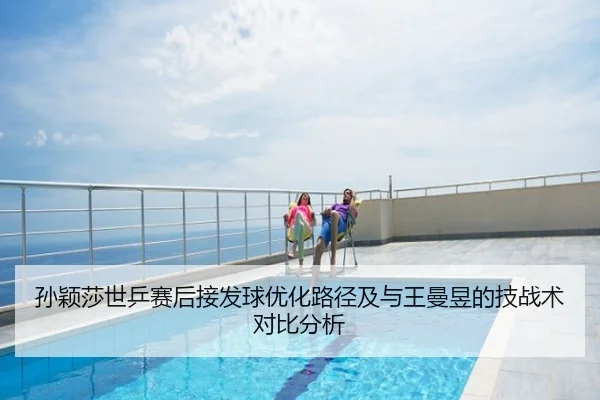 孙颖莎世乒赛后接发球优化路径及与王曼昱的技战术对比分析