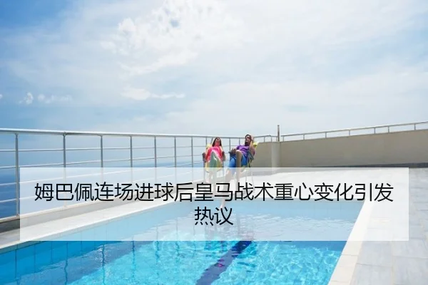 姆巴佩连场进球后皇马战术重心变化引发热议