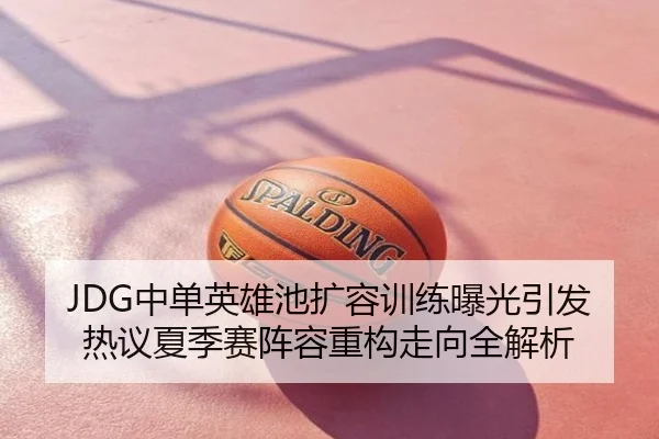 JDG中单英雄池扩容训练曝光引发热议夏季赛阵容重构走向全解析