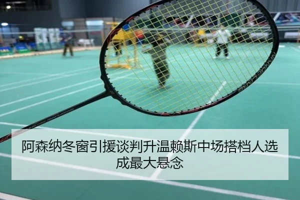 阿森纳冬窗引援谈判升温赖斯中场搭档人选成最大悬念