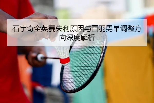 石宇奇全英赛失利原因与国羽男单调整方向深度解析
