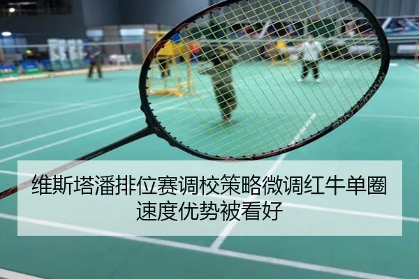 维斯塔潘排位赛调校策略微调红牛单圈速度优势被看好